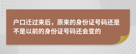 户口迁过来后，原来的身份证号码还是不是以前的身份证号码还会变的