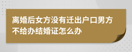 离婚后女方没有迁出户口男方不给办结婚证怎么办