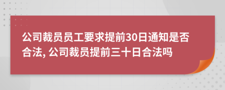 公司裁员员工要求提前30日通知是否合法, 公司裁员提前三十日合法吗