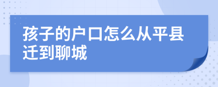 孩子的户口怎么从平县迁到聊城