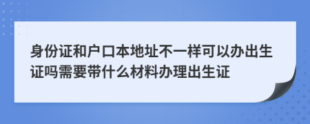 身份证和户口本地址不一样可以办出生证吗需要带什么材料办理出生证