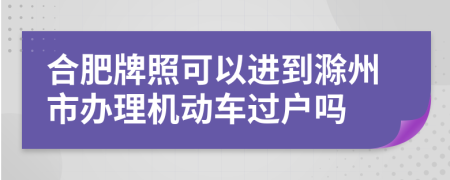 合肥牌照可以进到滁州市办理机动车过户吗