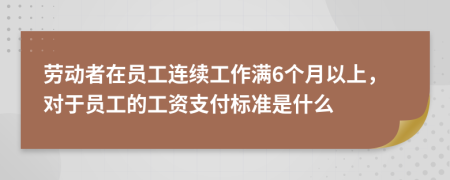 劳动者在员工连续工作满6个月以上，对于员工的工资支付标准是什么