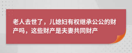 老人去世了，儿媳妇有权继承公公的财产吗，这些财产是夫妻共同财产