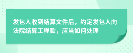 发包人收到结算文件后，约定发包人向法院结算工程款，应当如何处理