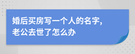 婚后买房写一个人的名字, 老公去世了怎么办