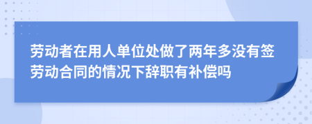 劳动者在用人单位处做了两年多没有签劳动合同的情况下辞职有补偿吗