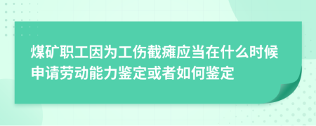 煤矿职工因为工伤截瘫应当在什么时候申请劳动能力鉴定或者如何鉴定