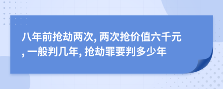 八年前抢劫两次, 两次抢价值六千元, 一般判几年, 抢劫罪要判多少年