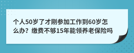 个人50岁了才刚参加工作到60岁怎么办？缴费不够15年能领养老保险吗