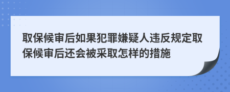 取保候审后如果犯罪嫌疑人违反规定取保候审后还会被采取怎样的措施