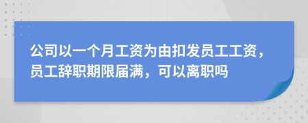 公司以一个月工资为由扣发员工工资，员工辞职期限届满，可以离职吗