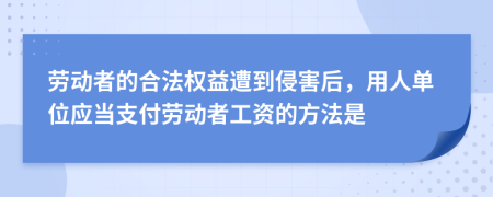 劳动者的合法权益遭到侵害后，用人单位应当支付劳动者工资的方法是