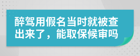 醉驾用假名当时就被查出来了，能取保候审吗