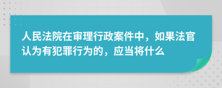 人民法院在审理行政案件中，如果法官认为有犯罪行为的，应当将什么