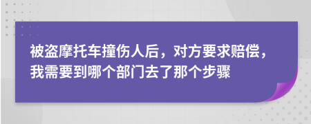 被盗摩托车撞伤人后，对方要求赔偿，我需要到哪个部门去了那个步骤