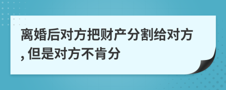 离婚后对方把财产分割给对方, 但是对方不肯分