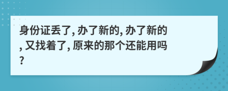 身份证丢了, 办了新的, 办了新的, 又找着了, 原来的那个还能用吗?