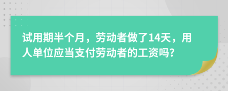 试用期半个月，劳动者做了14天，用人单位应当支付劳动者的工资吗？