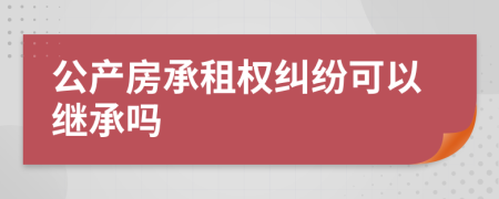 公产房承租权纠纷可以继承吗