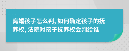 离婚孩子怎么判, 如何确定孩子的抚养权, 法院对孩子抚养权会判给谁