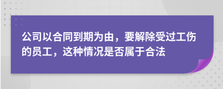 公司以合同到期为由，要解除受过工伤的员工，这种情况是否属于合法