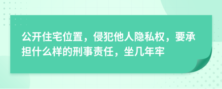 公开住宅位置，侵犯他人隐私权，要承担什么样的刑事责任，坐几年牢