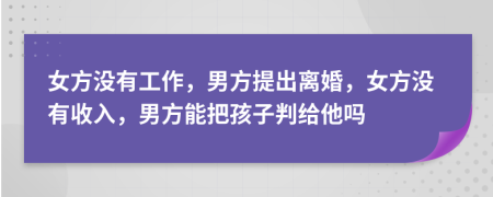 女方没有工作，男方提出离婚，女方没有收入，男方能把孩子判给他吗