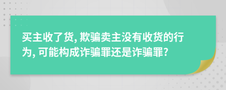 买主收了货, 欺骗卖主没有收货的行为, 可能构成诈骗罪还是诈骗罪?