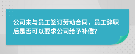 公司未与员工签订劳动合同，员工辞职后是否可以要求公司给予补偿？