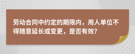 劳动合同中约定的期限内，用人单位不得随意延长或变更，是否有效？