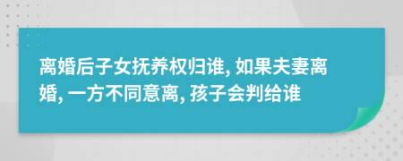 离婚后子女抚养权归谁, 如果夫妻离婚, 一方不同意离, 孩子会判给谁