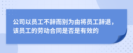 公司以员工不辞而别为由将员工辞退，该员工的劳动合同是否是有效的