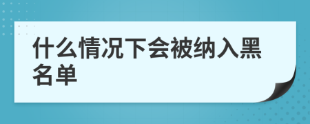 什么情况下会被纳入黑名单