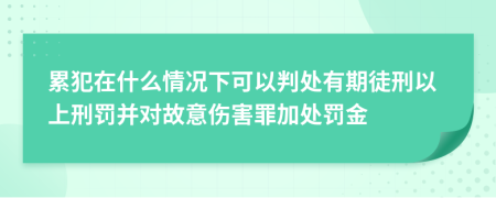 累犯在什么情况下可以判处有期徒刑以上刑罚并对故意伤害罪加处罚金