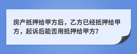 房产抵押给甲方后，乙方已经抵押给甲方，起诉后能否用抵押给甲方？