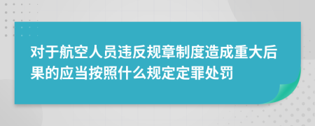 对于航空人员违反规章制度造成重大后果的应当按照什么规定定罪处罚