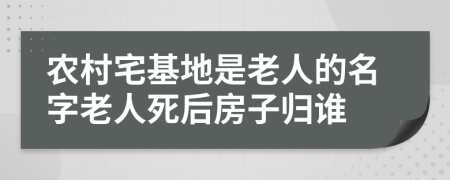 农村宅基地是老人的名字老人死后房子归谁