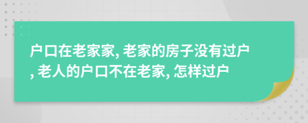 户口在老家家, 老家的房子没有过户, 老人的户口不在老家, 怎样过户