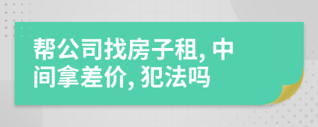 帮公司找房子租, 中间拿差价, 犯法吗