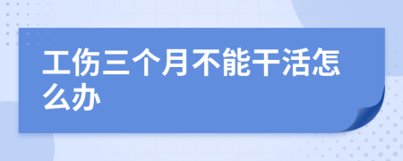 工伤三个月不能干活怎么办