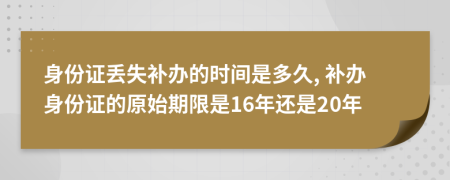 身份证丢失补办的时间是多久, 补办身份证的原始期限是16年还是20年