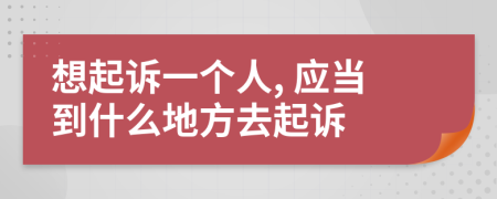 想起诉一个人, 应当到什么地方去起诉