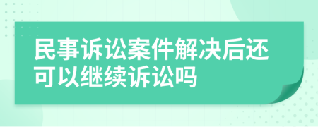 民事诉讼案件解决后还可以继续诉讼吗