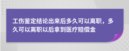 工伤鉴定结论出来后多久可以离职，多久可以离职以后拿到医疗赔偿金