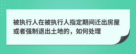 被执行人在被执行人指定期间迁出房屋或者强制退出土地的，如何处理