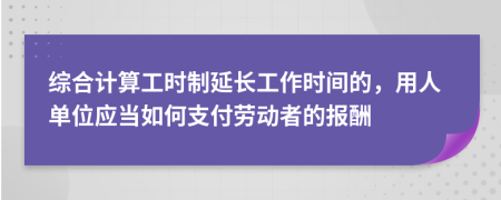 综合计算工时制延长工作时间的，用人单位应当如何支付劳动者的报酬