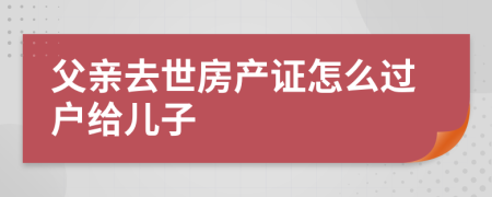 父亲去世房产证怎么过户给儿子