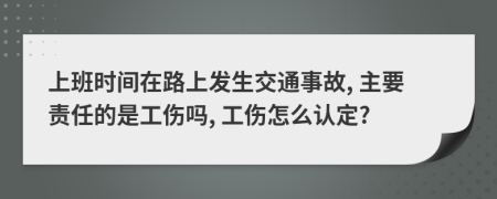 上班时间在路上发生交通事故, 主要责任的是工伤吗, 工伤怎么认定?