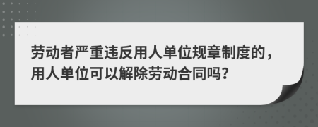 劳动者严重违反用人单位规章制度的，用人单位可以解除劳动合同吗？